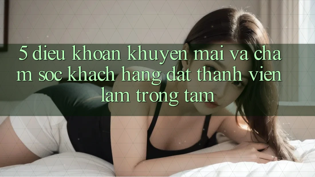 5. Điều khoản Khuyến Mãi Và Chăm Sóc Khách Hàng: Đặt Thành viên Làm Trọng Tâm