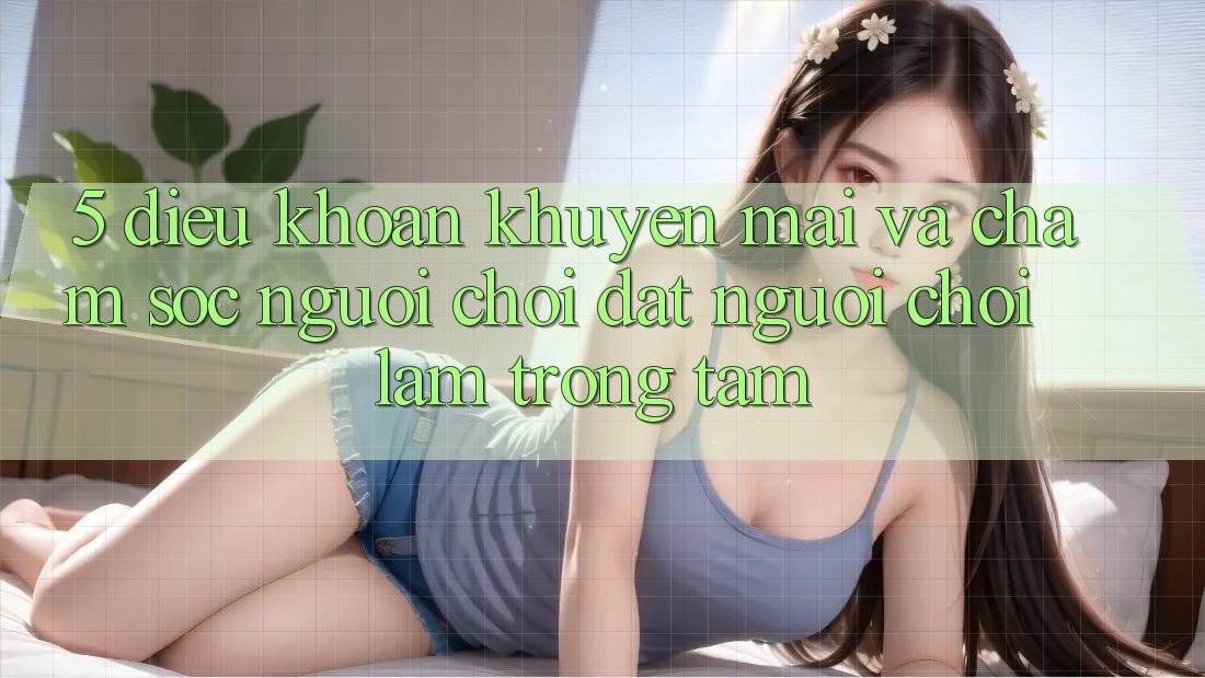 5. Điều khoản Khuyến Mãi Và Chăm Sóc Người chơi: Đặt Người Chơi Làm Trọng Tâm 5. Điều khoản Khuyến Mãi Và Chăm Sóc Người chơi: Đặt Người Chơi Làm Trọng Tâm