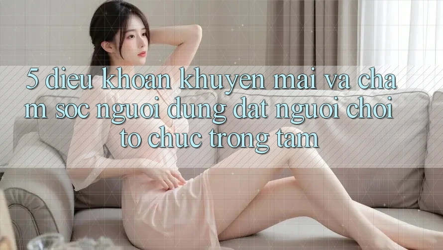 5. Điều khoản Khuyến Mãi Và Chăm Sóc Người dùng: Đặt Người Chơi Tổ chức Trọng Tâm