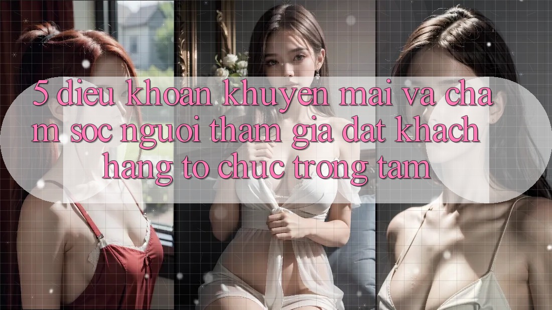 5. Điều khoản Khuyến Mãi Và Chăm Sóc Người tham gia: Đặt Khách hàng Tổ chức Trọng Tâm