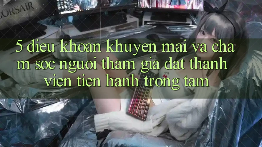 5. Điều khoản Khuyến Mãi Và Chăm Sóc Người tham gia: Đặt Thành viên Tiến hành Trọng Tâm 5. Điều khoản Khuyến Mãi Và Chăm Sóc Người tham gia: Đặt Thành viên Tiến hành Trọng Tâm