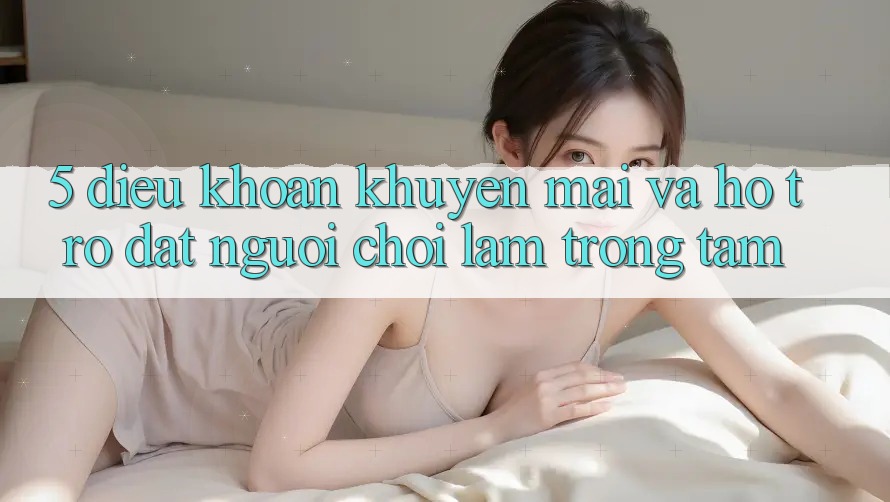 5. Điều khoản Khuyến Mãi Và Hỗ trợ: Đặt Người Chơi Làm Trọng Tâm 5. Điều khoản Khuyến Mãi Và Hỗ trợ: Đặt Người Chơi Làm Trọng Tâm