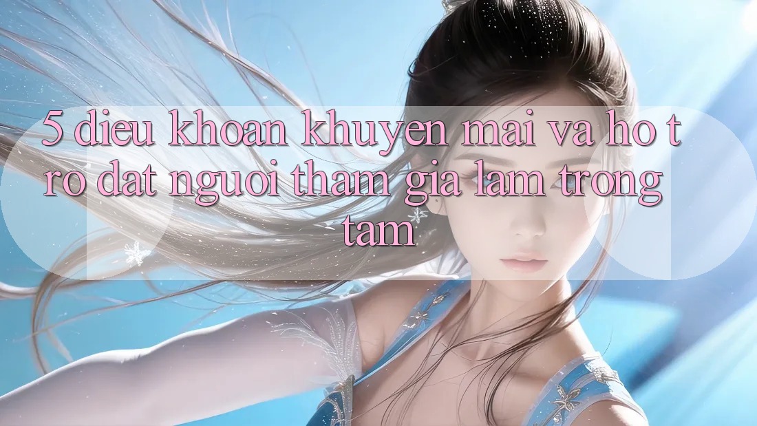 5. Điều khoản Khuyến Mãi Và Hỗ trợ: Đặt Người tham gia Làm Trọng Tâm