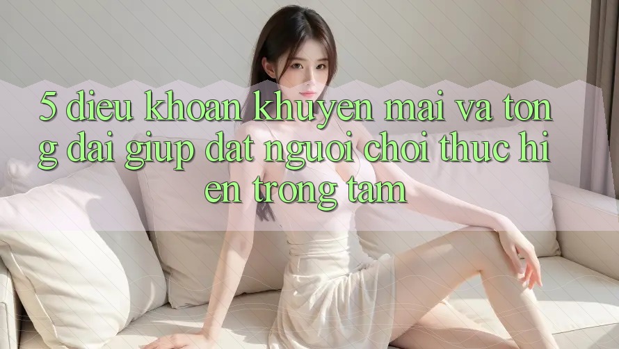 5. Điều khoản Khuyến Mãi Và Tổng đài giúp: Đặt Người Chơi Thực hiện Trọng Tâm