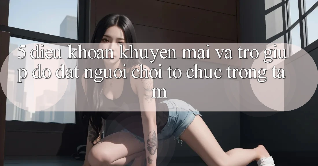5. Điều khoản Khuyến Mãi Và Trợ giúp đỡ: Đặt Người Chơi Tổ chức Trọng Tâm