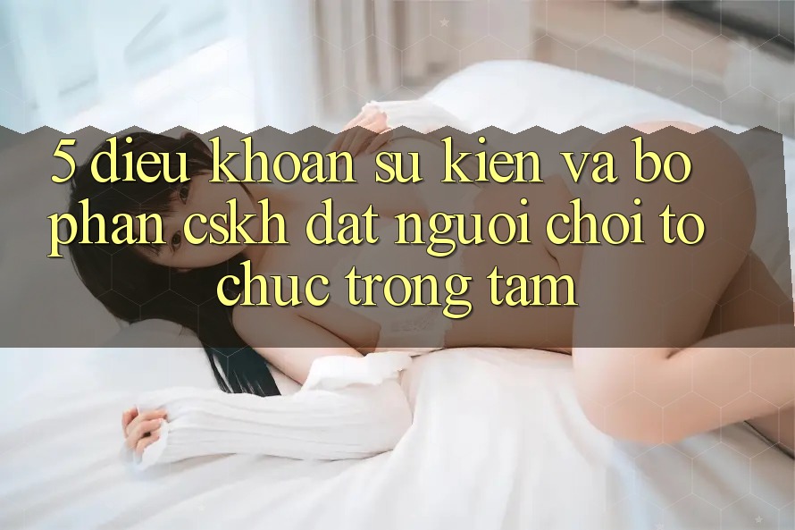 5. Điều khoản Sự kiện Và Bộ phận CSKH: Đặt Người Chơi Tổ chức Trọng Tâm 5. Điều khoản Sự kiện Và Bộ phận CSKH: Đặt Người Chơi Tổ chức Trọng Tâm