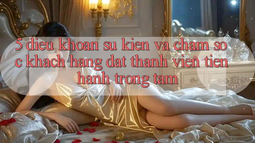 5. Điều khoản Sự kiện Và Chăm Sóc Khách Hàng: Đặt Thành viên Tiến hành Trọng Tâm 5. Điều khoản Sự kiện Và Chăm Sóc Khách Hàng: Đặt Thành viên Tiến hành Trọng Tâm