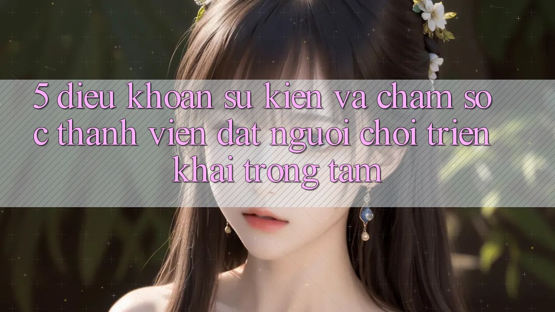 5. Điều khoản Sự kiện Và Chăm Sóc Thành viên: Đặt Người Chơi Triển khai Trọng Tâm 5. Điều khoản Sự kiện Và Chăm Sóc Thành viên: Đặt Người Chơi Triển khai Trọng Tâm