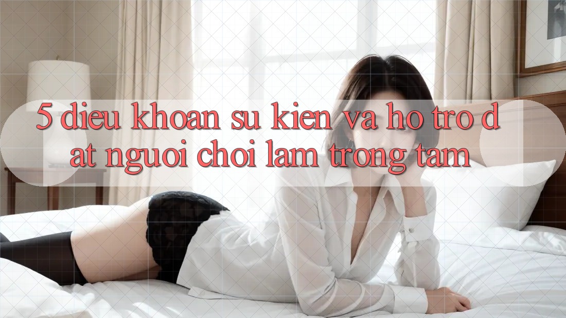 5. Điều khoản Sự kiện Và Hỗ trợ: Đặt Người Chơi Làm Trọng Tâm 5. Điều khoản Sự kiện Và Hỗ trợ: Đặt Người Chơi Làm Trọng Tâm