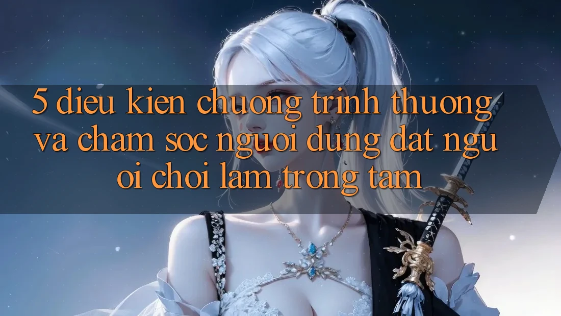 5. Điều kiện Chương trình thưởng Và Chăm Sóc Người dùng: Đặt Người Chơi Làm Trọng Tâm 5. Điều kiện Chương trình thưởng Và Chăm Sóc Người dùng: Đặt Người Chơi Làm Trọng Tâm