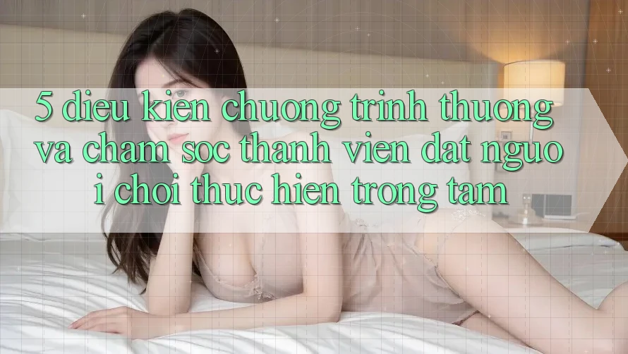 5. Điều kiện Chương trình thưởng Và Chăm Sóc Thành viên: Đặt Người Chơi Thực hiện Trọng Tâm 5. Điều kiện Chương trình thưởng Và Chăm Sóc Thành viên: Đặt Người Chơi Thực hiện Trọng Tâm