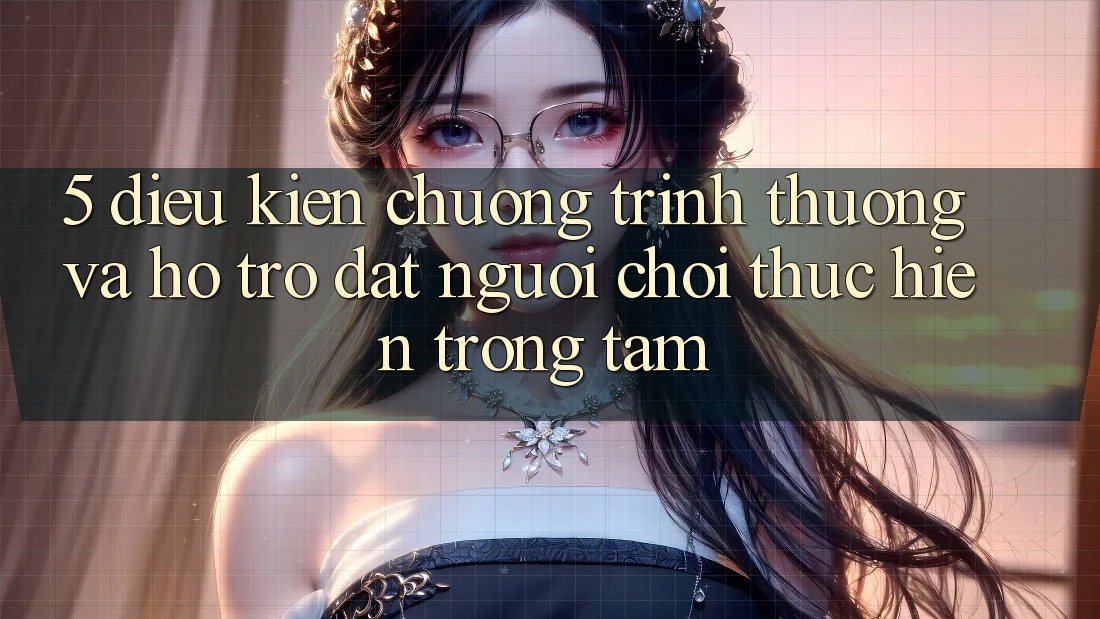 5. Điều kiện Chương trình thưởng Và Hỗ trợ: Đặt Người Chơi Thực hiện Trọng Tâm 5. Điều kiện Chương trình thưởng Và Hỗ trợ: Đặt Người Chơi Thực hiện Trọng Tâm