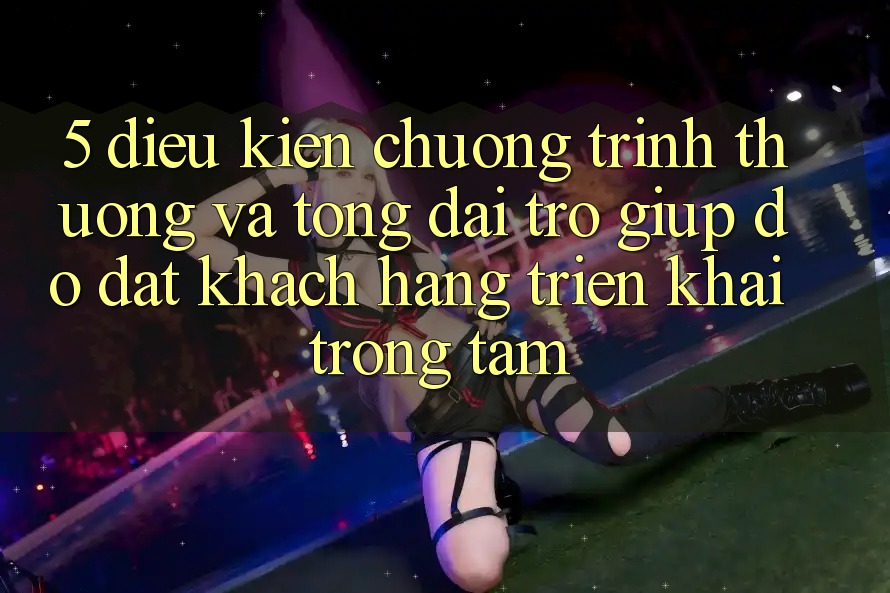 5. Điều kiện Chương trình thưởng Và Tổng đài trợ giúp đỡ: Đặt Khách hàng Triển khai Trọng Tâm
