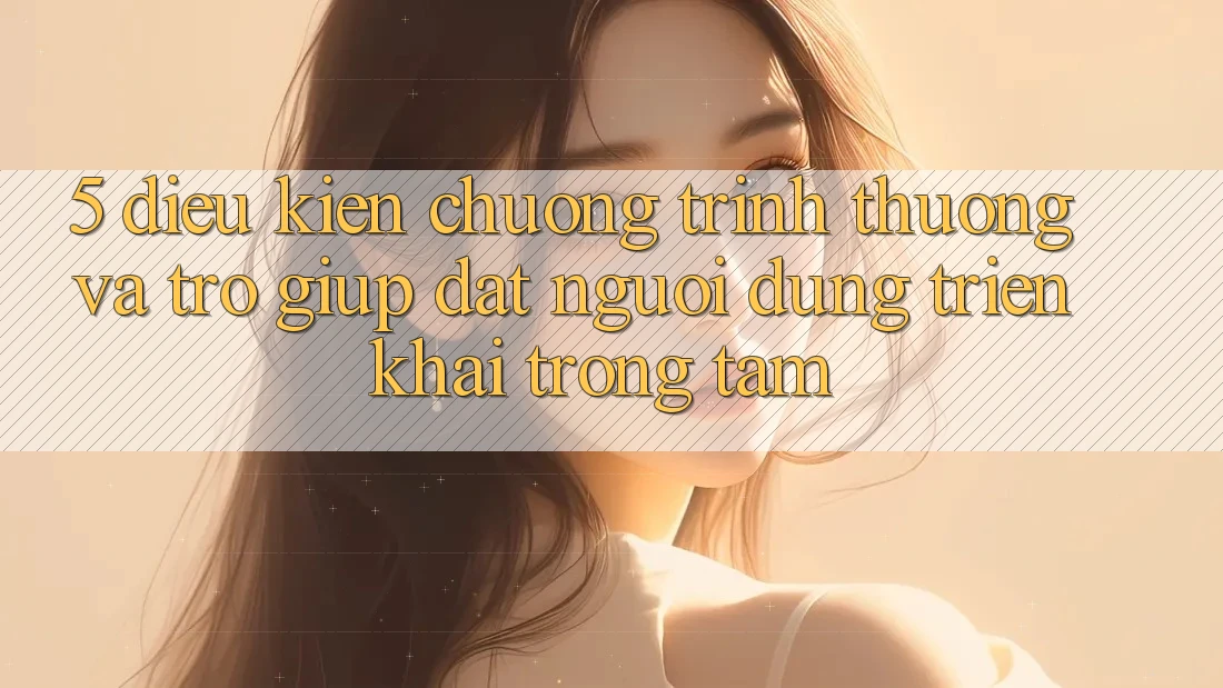 5. Điều kiện Chương trình thưởng Và Trợ giúp: Đặt Người dùng Triển khai Trọng Tâm 5. Điều kiện Chương trình thưởng Và Trợ giúp: Đặt Người dùng Triển khai Trọng Tâm