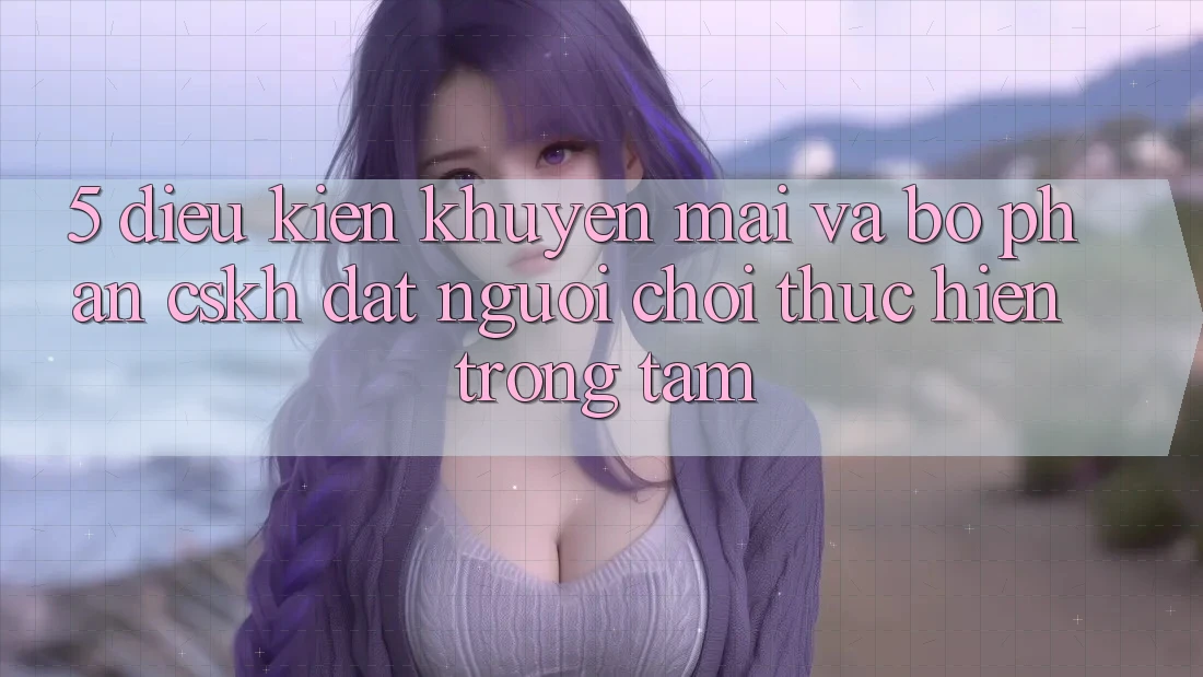 5. Điều kiện Khuyến Mãi Và Bộ phận CSKH: Đặt Người Chơi Thực hiện Trọng Tâm