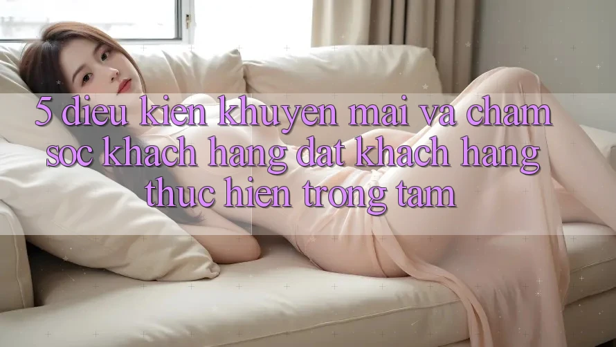5. Điều kiện Khuyến Mãi Và Chăm Sóc Khách Hàng: Đặt Khách hàng Thực hiện Trọng Tâm 5. Điều kiện Khuyến Mãi Và Chăm Sóc Khách Hàng: Đặt Khách hàng Thực hiện Trọng Tâm