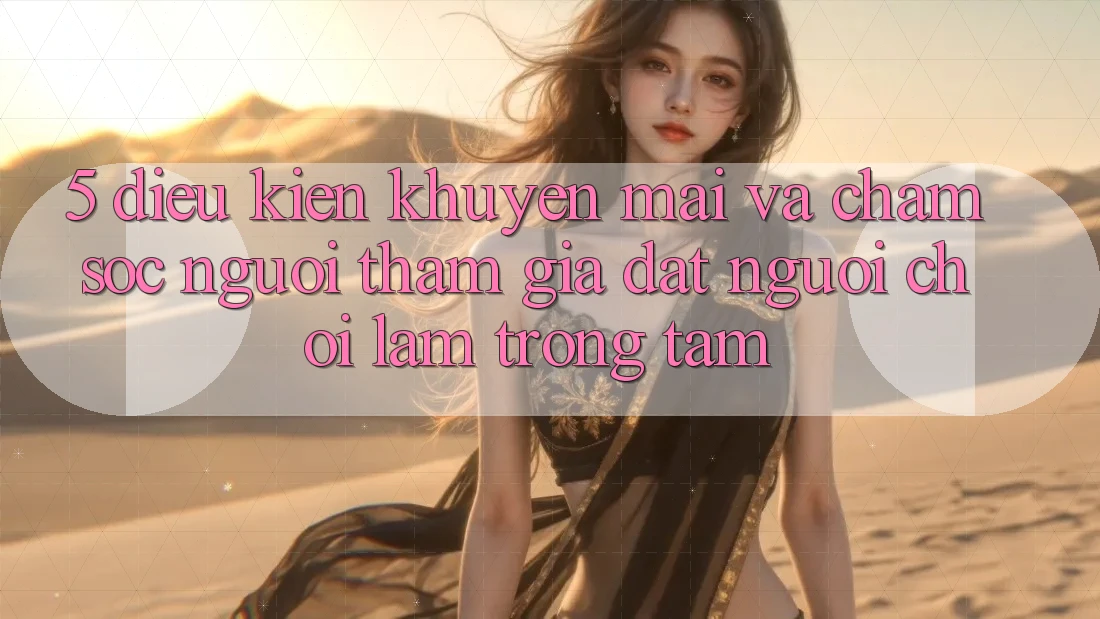 5. Điều kiện Khuyến Mãi Và Chăm Sóc Người tham gia: Đặt Người Chơi Làm Trọng Tâm