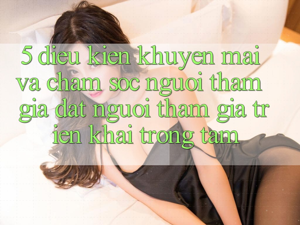 5. Điều kiện Khuyến mãi Và Chăm Sóc Người tham gia: Đặt Người tham gia Triển khai Trọng Tâm 5. Điều kiện Khuyến mãi Và Chăm Sóc Người tham gia: Đặt Người tham gia Triển khai Trọng Tâm
