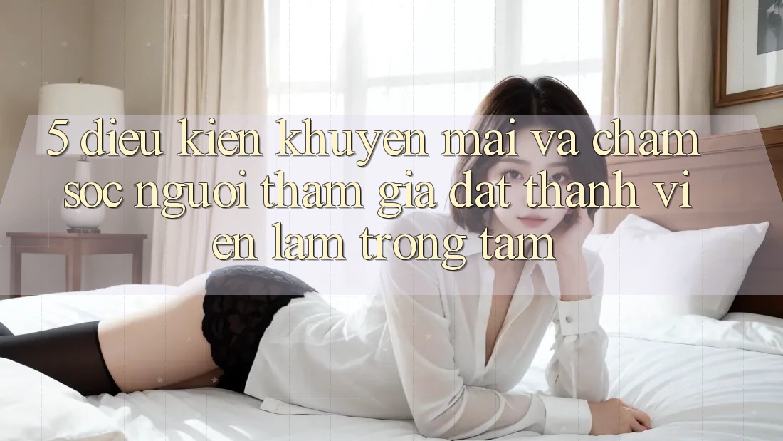 5. Điều kiện Khuyến Mãi Và Chăm Sóc Người tham gia: Đặt Thành viên Làm Trọng Tâm