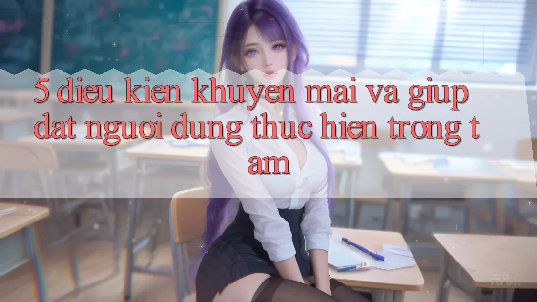 5. Điều kiện Khuyến mãi Và Giúp: Đặt Người dùng Thực hiện Trọng Tâm