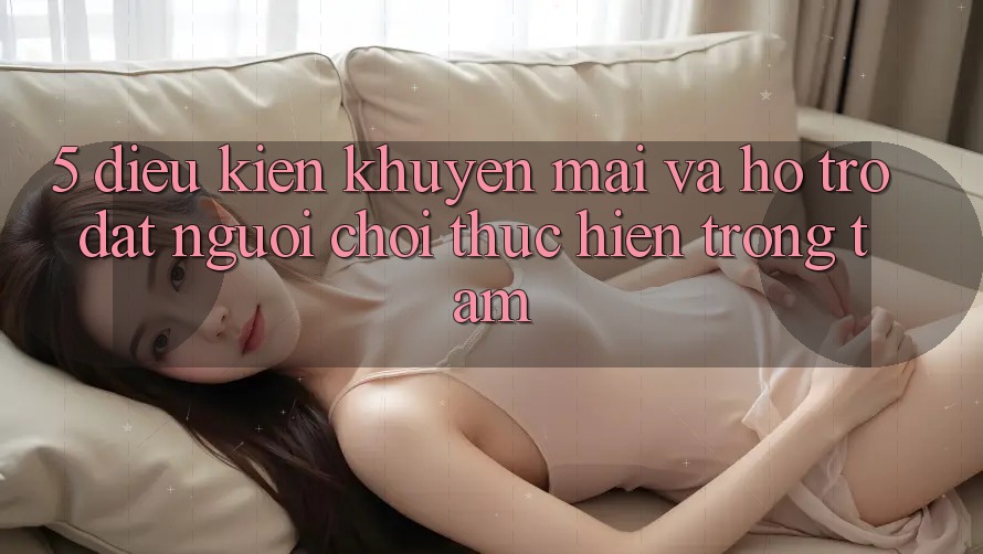 5. Điều kiện Khuyến Mãi Và Hỗ trợ: Đặt Người Chơi Thực hiện Trọng Tâm