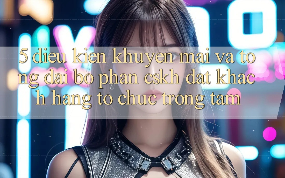 5. Điều kiện Khuyến Mãi Và Tổng đài bộ phận CSKH: Đặt Khách hàng Tổ chức Trọng Tâm 5. Điều kiện Khuyến Mãi Và Tổng đài bộ phận CSKH: Đặt Khách hàng Tổ chức Trọng Tâm