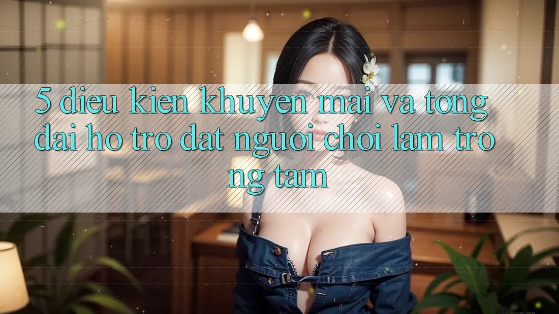 5. Điều kiện Khuyến Mãi Và Tổng đài hỗ trợ: Đặt Người Chơi Làm Trọng Tâm