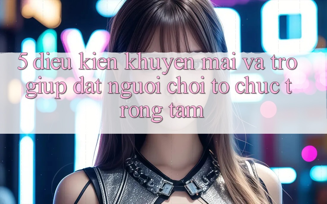 5. Điều kiện Khuyến Mãi Và Trợ giúp: Đặt Người Chơi Tổ chức Trọng Tâm 5. Điều kiện Khuyến Mãi Và Trợ giúp: Đặt Người Chơi Tổ chức Trọng Tâm