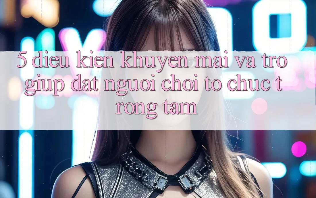 5. Điều kiện Khuyến Mãi Và Trợ giúp: Đặt Người Chơi Tổ chức Trọng Tâm 5. Điều kiện Khuyến Mãi Và Trợ giúp: Đặt Người Chơi Tổ chức Trọng Tâm