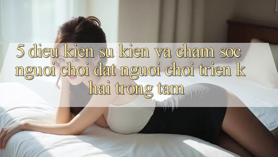 5. Điều kiện Sự kiện Và Chăm Sóc Người chơi: Đặt Người Chơi Triển khai Trọng Tâm