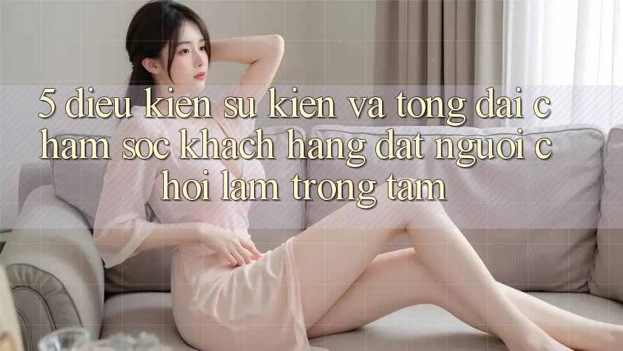 5. Điều kiện Sự kiện Và Tổng đài chăm sóc khách hàng: Đặt Người Chơi Làm Trọng Tâm