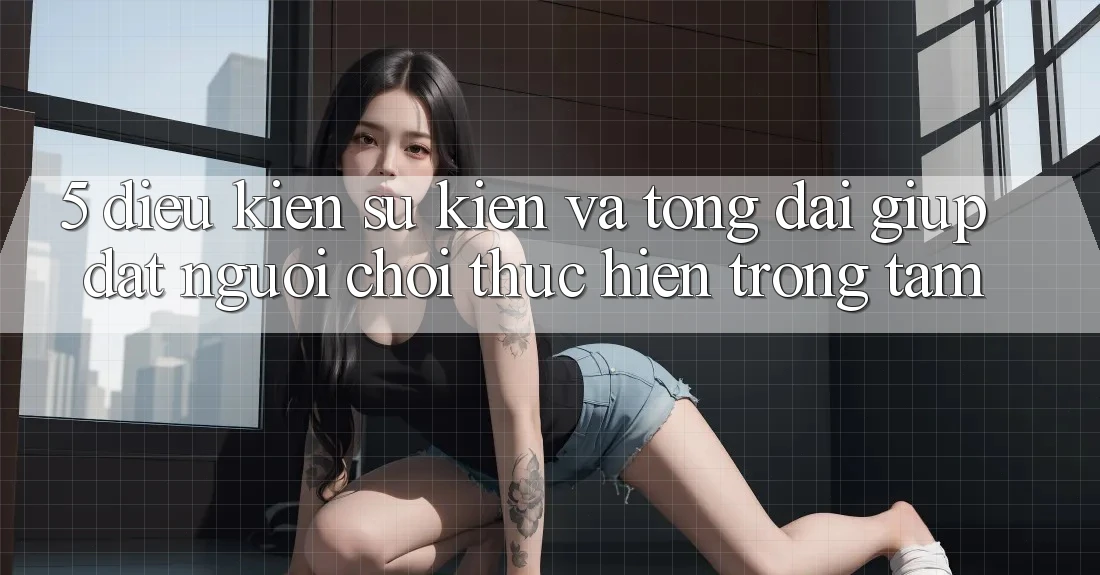 5. Điều kiện Sự kiện Và Tổng đài giúp: Đặt Người Chơi Thực hiện Trọng Tâm 5. Điều kiện Sự kiện Và Tổng đài giúp: Đặt Người Chơi Thực hiện Trọng Tâm