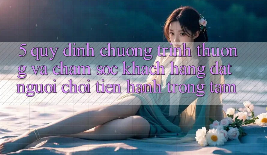 5. Quy định Chương trình thưởng Và Chăm Sóc Khách Hàng: Đặt Người Chơi Tiến hành Trọng Tâm 5. Quy định Chương trình thưởng Và Chăm Sóc Khách Hàng: Đặt Người Chơi Tiến hành Trọng Tâm