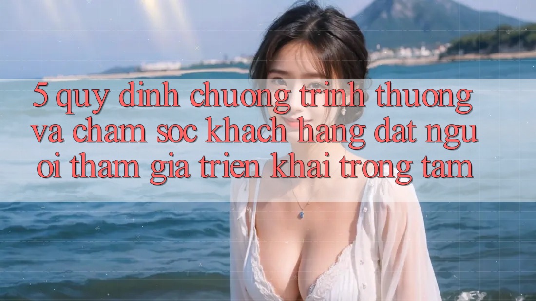 5. Quy định Chương trình thưởng Và Chăm Sóc Khách Hàng: Đặt Người tham gia Triển khai Trọng Tâm