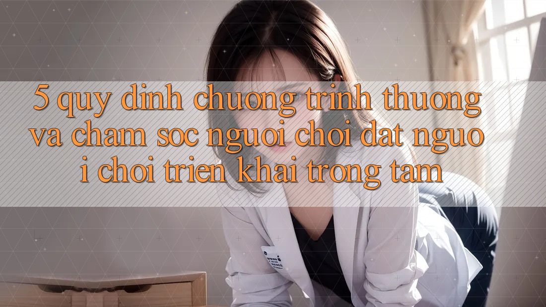 5. Quy định Chương trình thưởng Và Chăm Sóc Người chơi: Đặt Người Chơi Triển khai Trọng Tâm