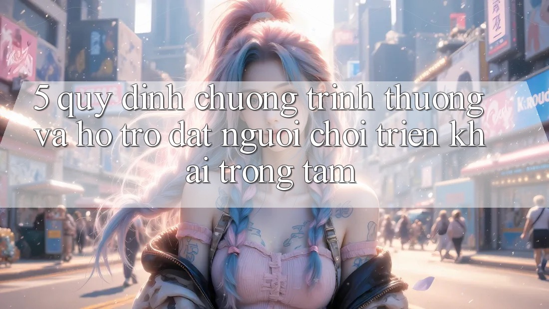 5. Quy định Chương trình thưởng Và Hỗ trợ: Đặt Người Chơi Triển khai Trọng Tâm