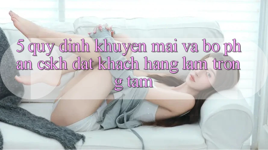5. Quy định Khuyến Mãi Và Bộ phận CSKH: Đặt Khách hàng Làm Trọng Tâm