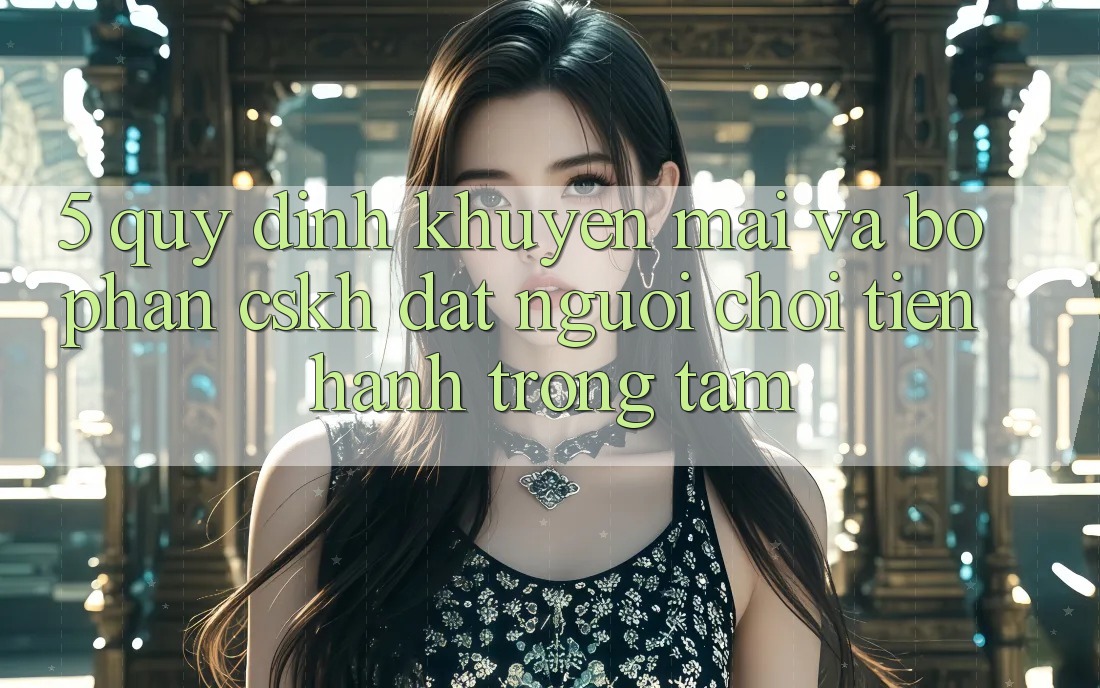 5. Quy định Khuyến Mãi Và Bộ phận CSKH: Đặt Người Chơi Tiến hành Trọng Tâm