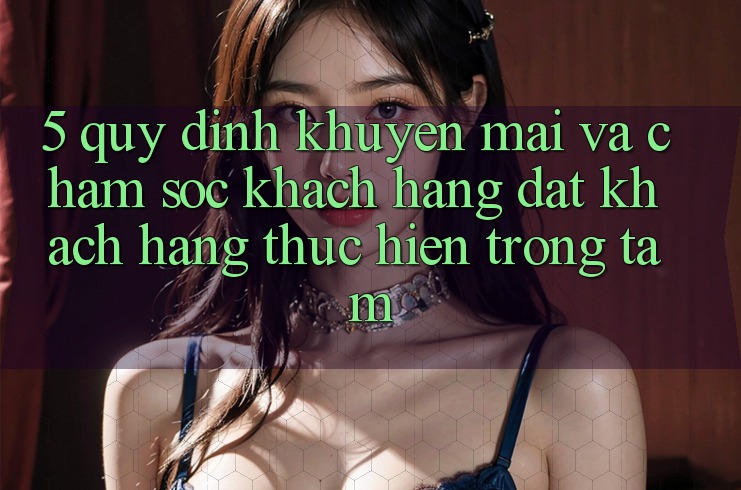 5. Quy định Khuyến Mãi Và Chăm Sóc Khách Hàng: Đặt Khách hàng Thực hiện Trọng Tâm