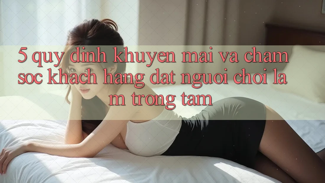 5. Quy định Khuyến Mãi Và Chăm Sóc Khách Hàng: Đặt Người Chơi Làm Trọng Tâm