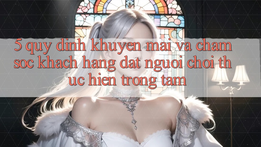 5. Quy định Khuyến Mãi Và Chăm Sóc Khách Hàng: Đặt Người Chơi Thực hiện Trọng Tâm 5. Quy định Khuyến Mãi Và Chăm Sóc Khách Hàng: Đặt Người Chơi Thực hiện Trọng Tâm