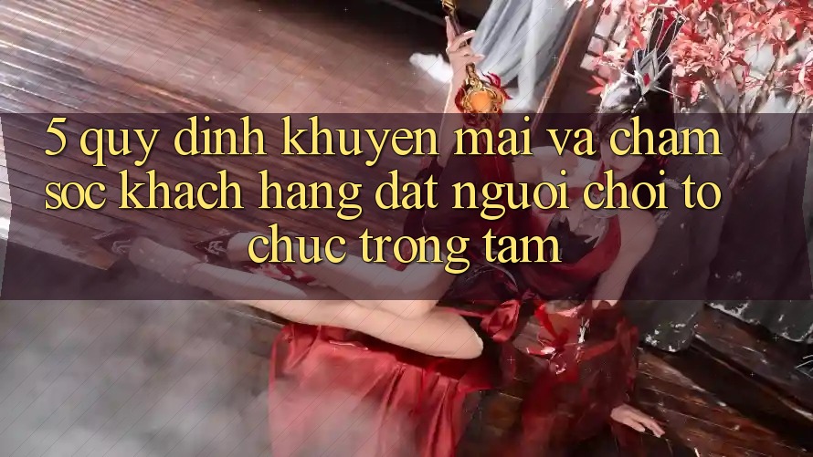 5. Quy định Khuyến Mãi Và Chăm Sóc Khách Hàng: Đặt Người Chơi Tổ chức Trọng Tâm