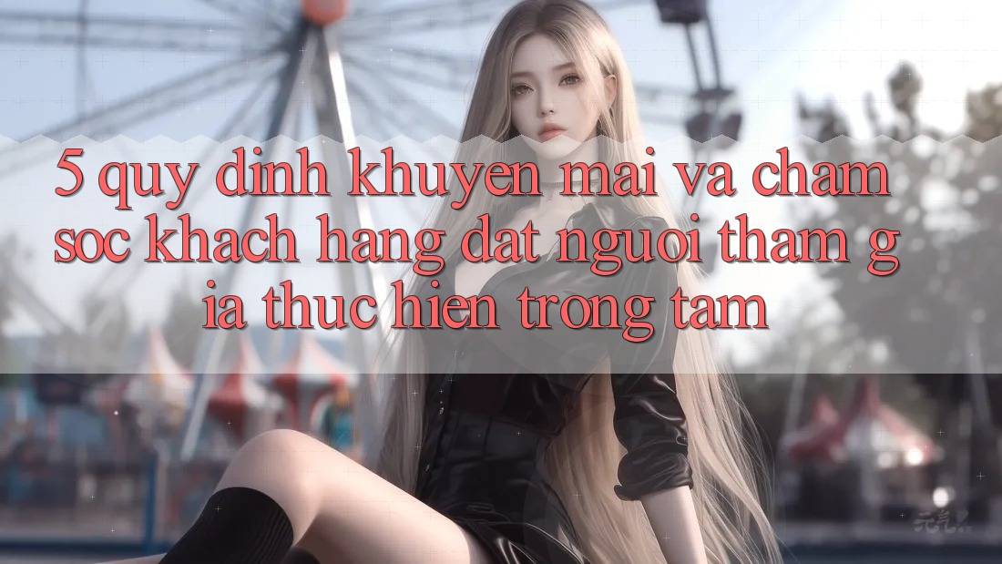 5. Quy định Khuyến Mãi Và Chăm Sóc Khách Hàng: Đặt Người tham gia Thực hiện Trọng Tâm