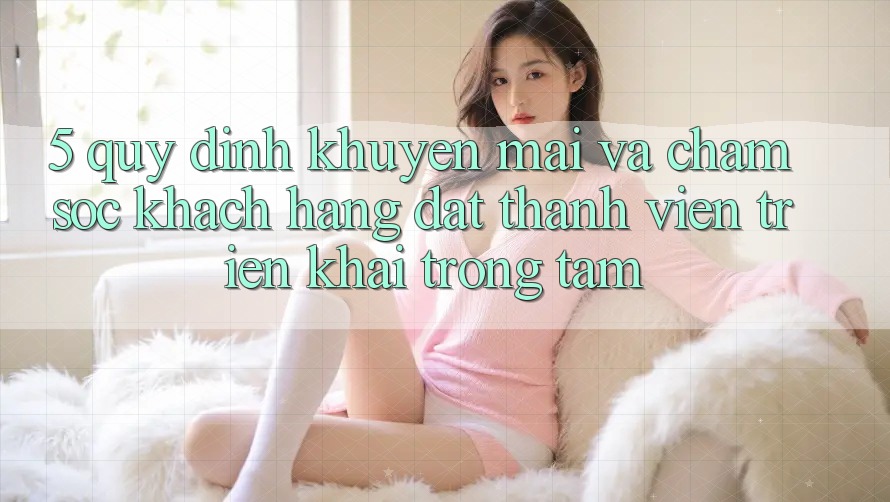 5. Quy định Khuyến Mãi Và Chăm Sóc Khách Hàng: Đặt Thành viên Triển khai Trọng Tâm 5. Quy định Khuyến Mãi Và Chăm Sóc Khách Hàng: Đặt Thành viên Triển khai Trọng Tâm