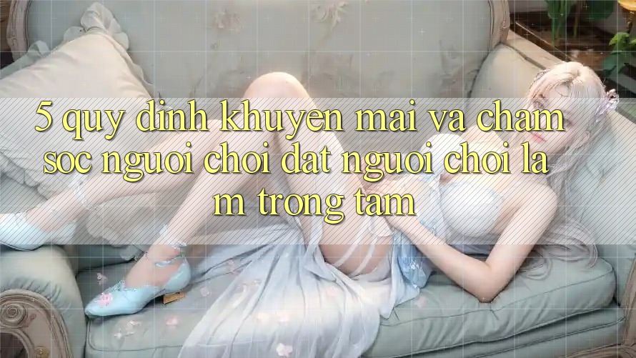 5. Quy định Khuyến Mãi Và Chăm Sóc Người chơi: Đặt Người Chơi Làm Trọng Tâm