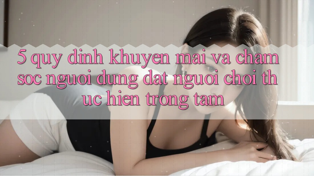 5. Quy định Khuyến Mãi Và Chăm Sóc Người dùng: Đặt Người Chơi Thực hiện Trọng Tâm