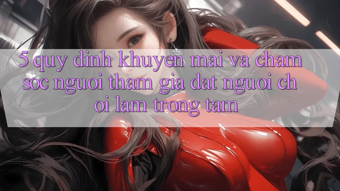 5. Quy định Khuyến Mãi Và Chăm Sóc Người tham gia: Đặt Người Chơi Làm Trọng Tâm