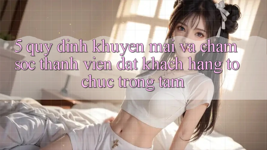 5. Quy định Khuyến Mãi Và Chăm Sóc Thành viên: Đặt Khách hàng Tổ chức Trọng Tâm