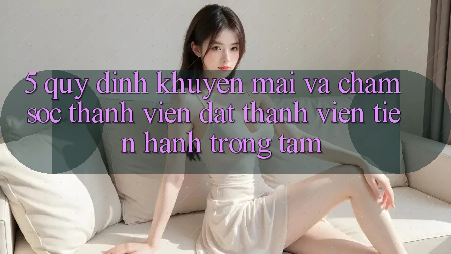 5. Quy định Khuyến Mãi Và Chăm sóc thành viên: Đặt Thành viên Tiến hành Trọng Tâm