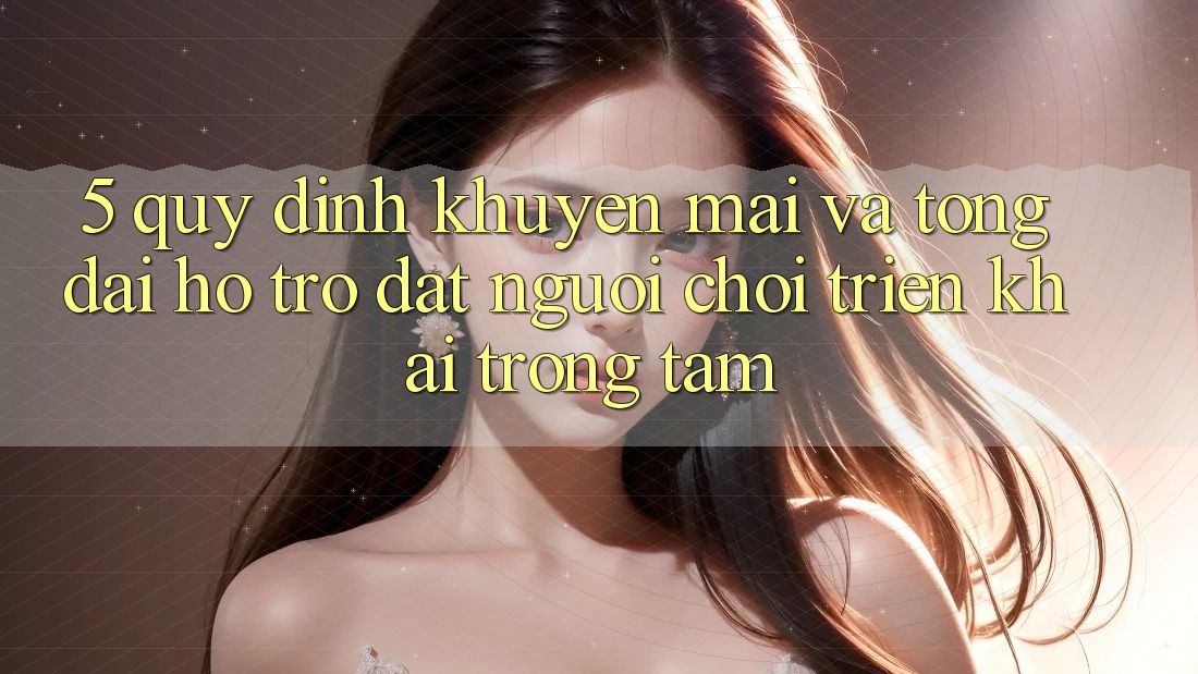 5. Quy định Khuyến Mãi Và Tổng đài hỗ trợ: Đặt Người Chơi Triển khai Trọng Tâm